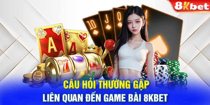 Câu hỏi thường gặp liên quan đến game bài 8kbet